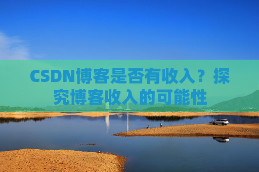 CSDN博客是否有收入？探究博客收入的可能性